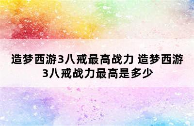 造梦西游3八戒最高战力 造梦西游3八戒战力最高是多少